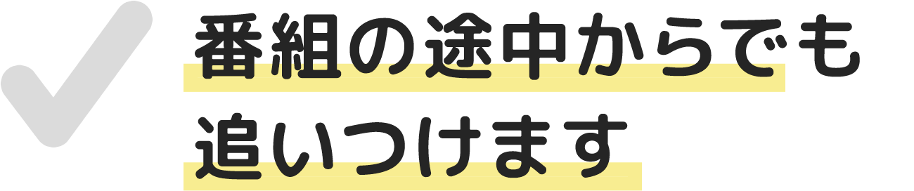 番組の途中からでも追いつけます